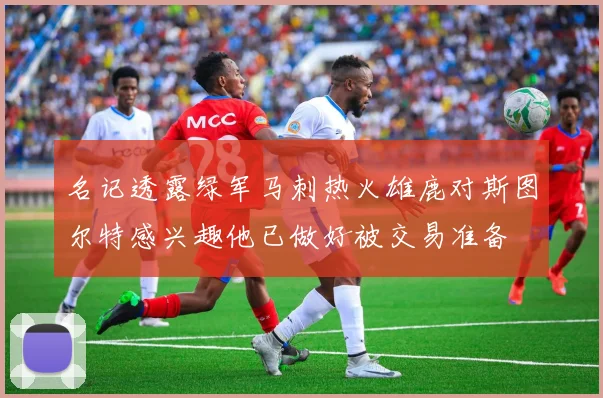名记透露绿军马刺热火雄鹿对斯图尔特感兴趣他已做好被交易准备