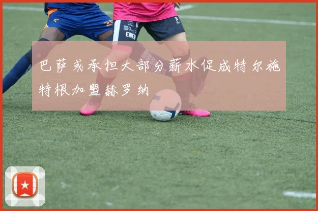 巴萨或承担大部分薪水促成特尔施特根加盟赫罗纳