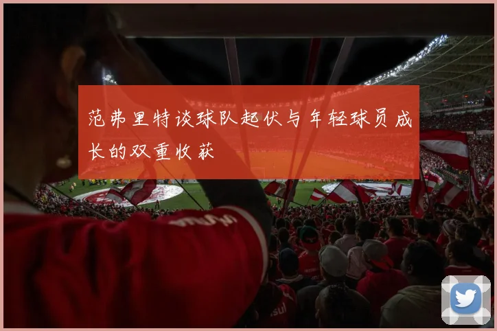 范弗里特谈球队起伏与年轻球员成长的双重收获