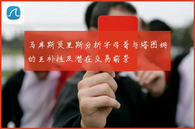 马库斯莫里斯分析字母哥与塔图姆的互补性及潜在交易前景
