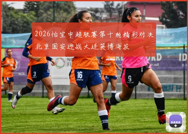 2026怡宝中超联赛第十轮精彩对决北京国安迎战大连英博海发