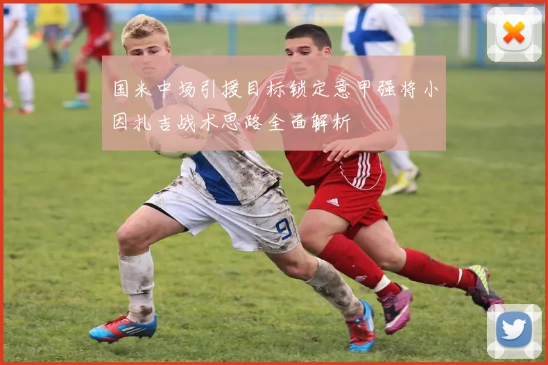 国米中场引援目标锁定意甲强将小因扎吉战术思路全面解析