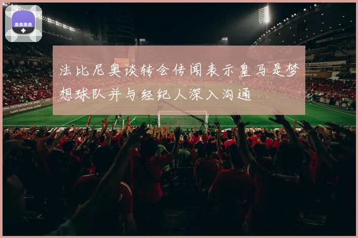 法比尼奥谈转会传闻表示皇马是梦想球队并与经纪人深入沟通