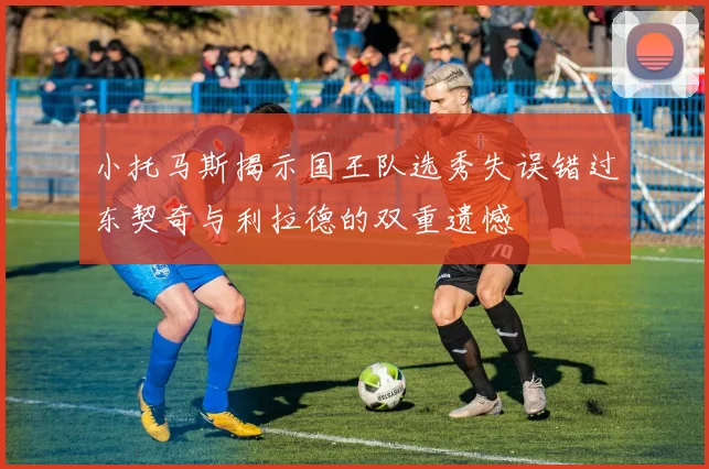 小托马斯揭示国王队选秀失误错过东契奇与利拉德的双重遗憾