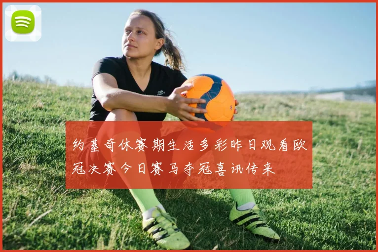 约基奇休赛期生活多彩昨日观看欧冠决赛今日赛马夺冠喜讯传来