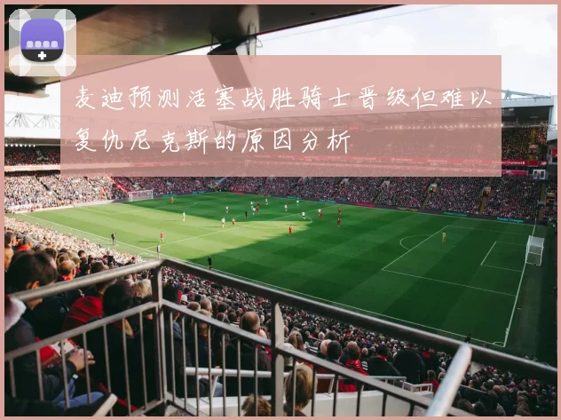 麦迪预测活塞战胜骑士晋级但难以复仇尼克斯的原因分析