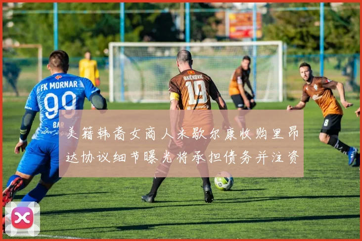 美籍韩裔女商人米歇尔康收购里昂达协议细节曝光将承担债务并注资