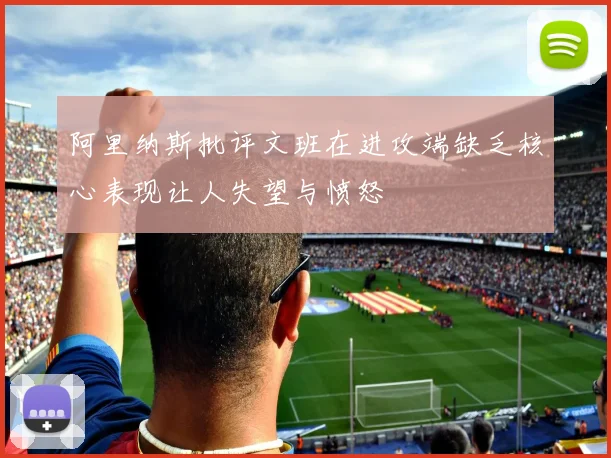 阿里纳斯批评文班在进攻端缺乏核心表现让人失望与愤怒