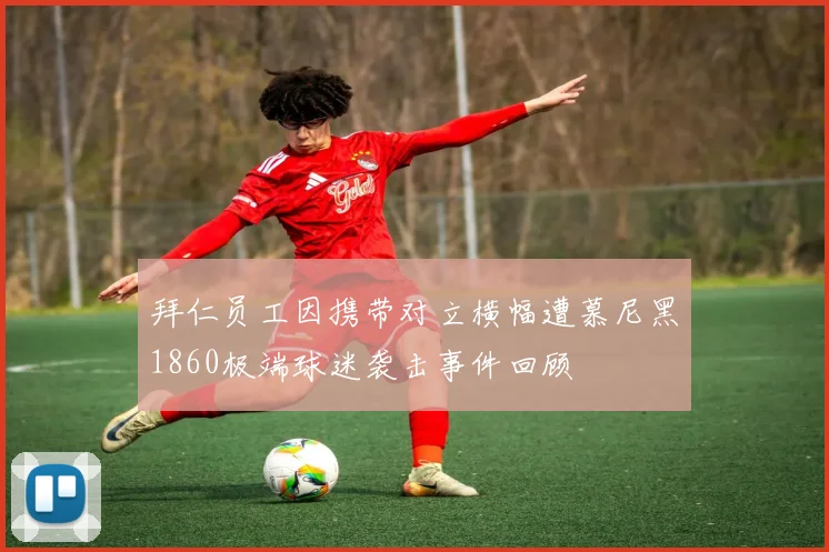 拜仁员工因携带对立横幅遭慕尼黑1860极端球迷袭击事件回顾
