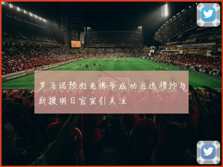 罗马诺预测老佛爷成功当选穆帅与新援明日官宣引关注