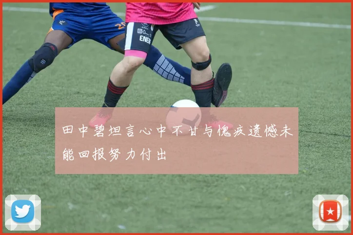 田中碧坦言心中不甘与愧疚遗憾未能回报努力付出