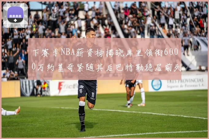 下赛季NBA薪资榜揭晓库里领衔6000万约基奇紧随其后巴特勒稳居前列