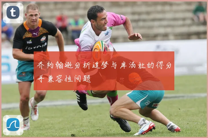 乔约翰逊分析追梦与库汤杜的得分手兼容性问题