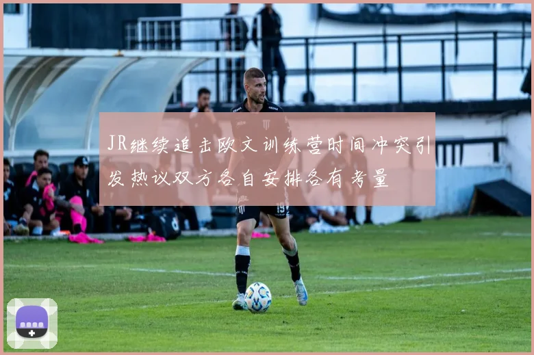 JR继续追击欧文训练营时间冲突引发热议双方各自安排各有考量