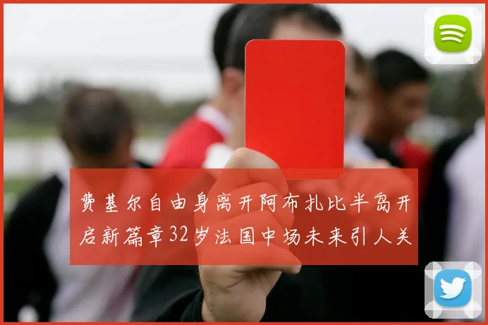 费基尔自由身离开阿布扎比半岛开启新篇章32岁法国中场未来引人关注