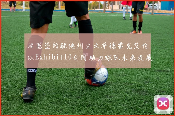 活塞签约犹他州立大学德雷克艾伦以Exhibit10合同助力球队未来发展