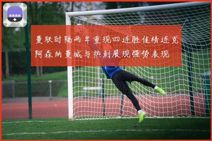 曼联时隔两年重现四连胜佳绩连克阿森纳曼城与热刺展现强势表现