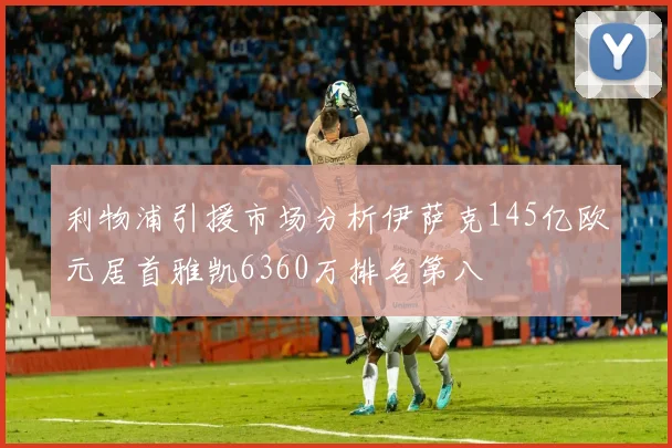 利物浦引援市场分析伊萨克145亿欧元居首雅凯6360万排名第八