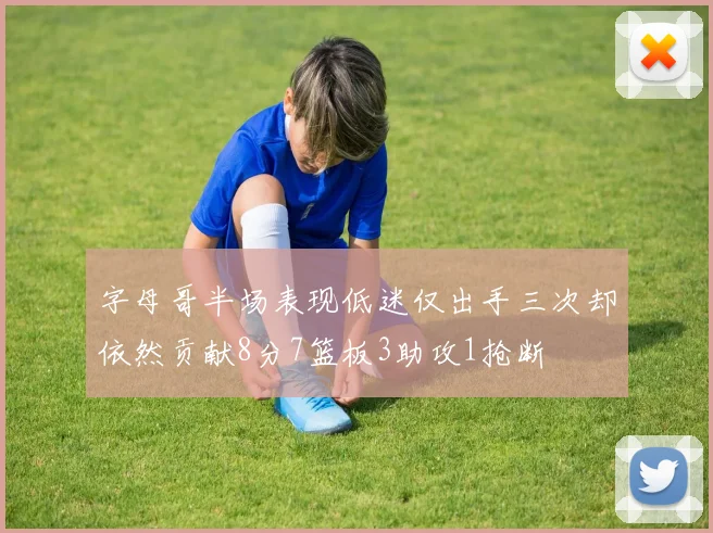 字母哥半场表现低迷仅出手三次却依然贡献8分7篮板3助攻1抢断