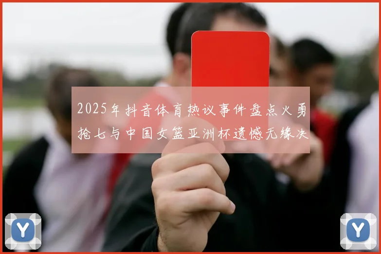 2025年抖音体育热议事件盘点火勇抢七与中国女篮亚洲杯遗憾无缘决赛