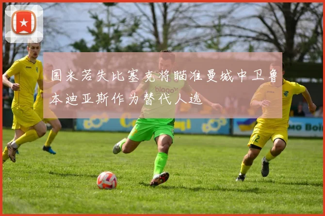 国米若失比塞克将瞄准曼城中卫鲁本迪亚斯作为替代人选