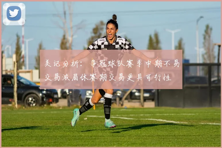 美记分析：争冠球队赛季中期不易交易浓眉休赛期交易更具可行性