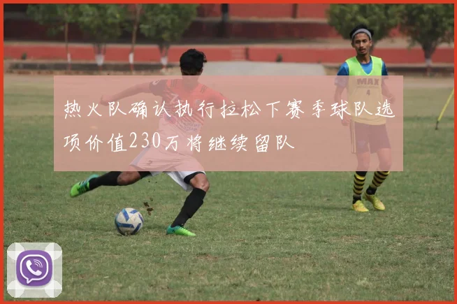 热火队确认执行拉松下赛季球队选项价值230万将继续留队