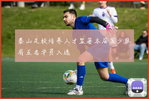 泰山足校培养人才显著本届国少队有五名学员入选