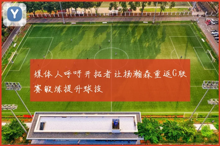 媒体人呼吁开拓者让杨瀚森重返G联赛锻炼提升球技