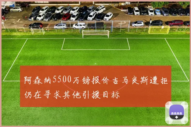 阿森纳5500万镑报价吉马良斯遭拒仍在寻求其他引援目标
