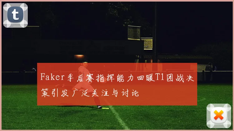 Faker季后赛指挥能力回暖T1团战决策引发广泛关注与讨论
