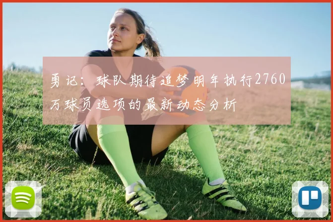 勇记：球队期待追梦明年执行2760万球员选项的最新动态分析