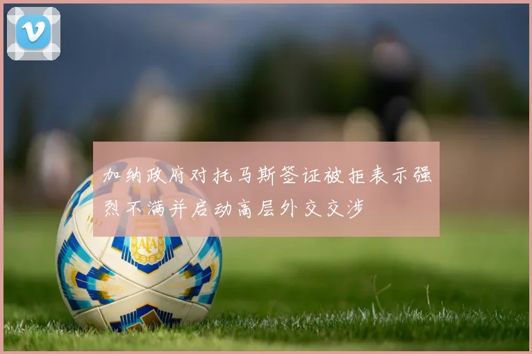 加纳政府对托马斯签证被拒表示强烈不满并启动高层外交交涉