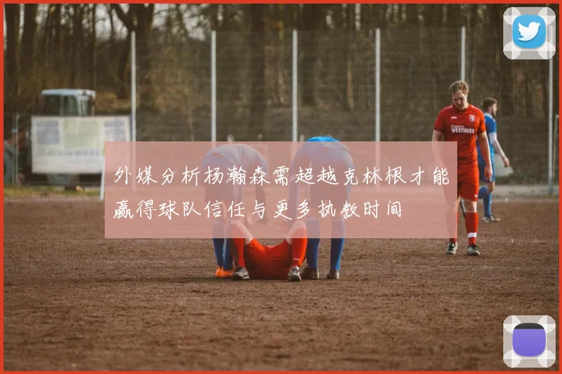 外媒分析杨瀚森需超越克林根才能赢得球队信任与更多执教时间