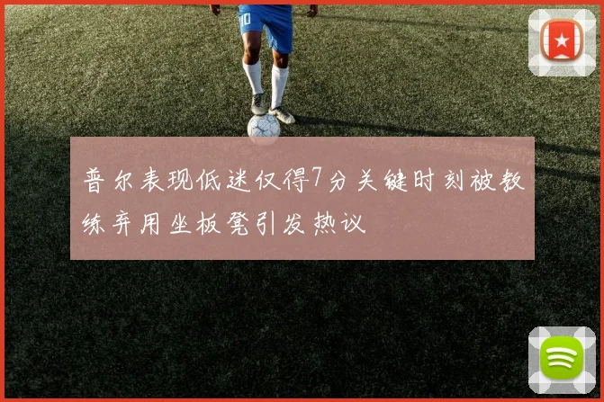 普尔表现低迷仅得7分关键时刻被教练弃用坐板凳引发热议