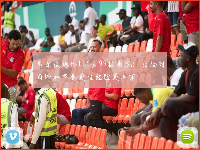 韦尔谈场均115分99板表现：出场时间增加节奏更佳经验更丰富