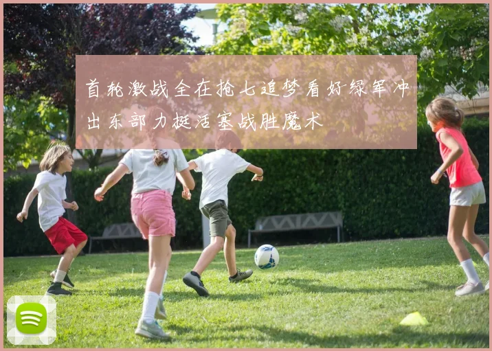 首轮激战全在抢七追梦看好绿军冲出东部力挺活塞战胜魔术