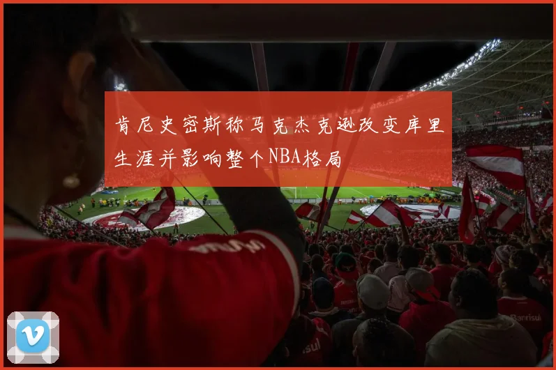 肯尼史密斯称马克杰克逊改变库里生涯并影响整个NBA格局