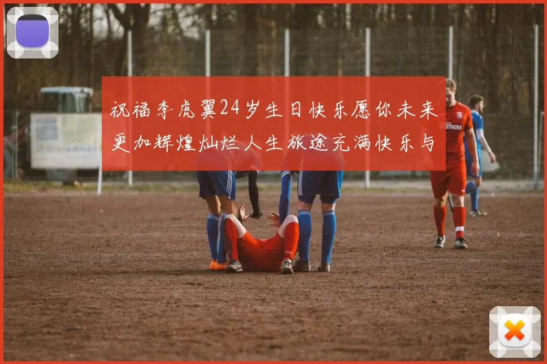 祝福李虎翼24岁生日快乐愿你未来更加辉煌灿烂人生旅途充满快乐与成功
