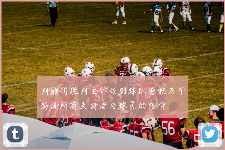 利雅得胜利主帅告别球队感慨万千感谢所有支持者与球员的陪伴