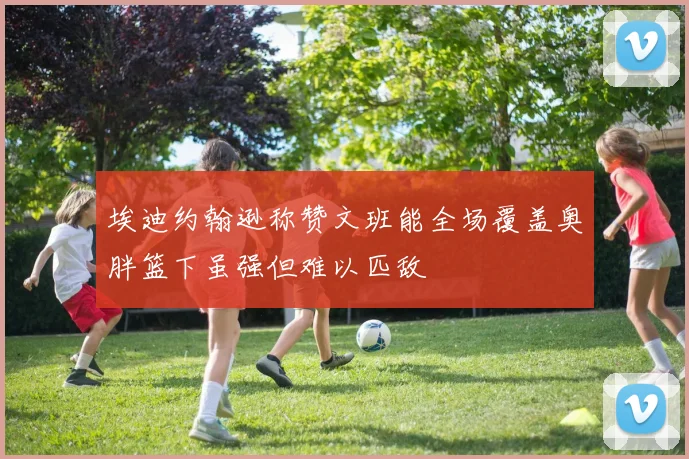 埃迪约翰逊称赞文班能全场覆盖奥胖篮下虽强但难以匹敌