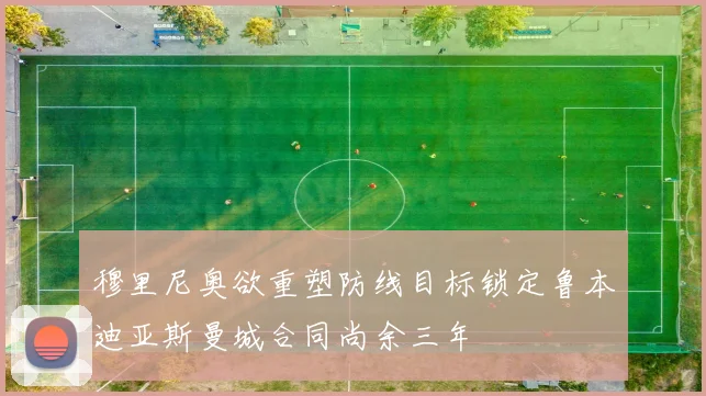 穆里尼奥欲重塑防线目标锁定鲁本迪亚斯曼城合同尚余三年