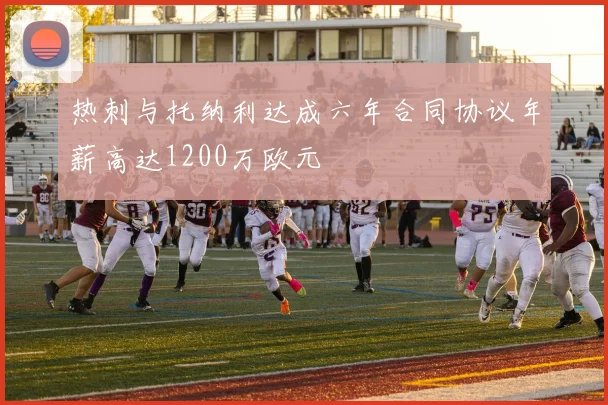 热刺与托纳利达成六年合同协议年薪高达1200万欧元