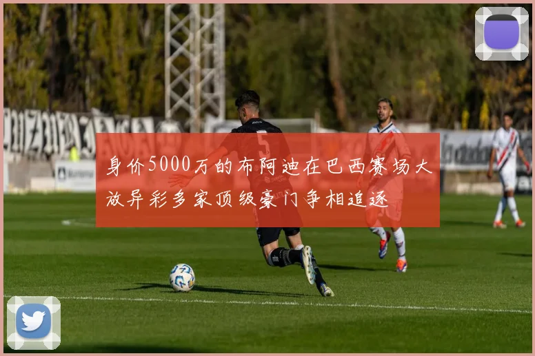 身价5000万的布阿迪在巴西赛场大放异彩多家顶级豪门争相追逐