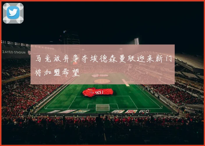 马竞放弃争夺埃德森曼联迎来新门将加盟希望