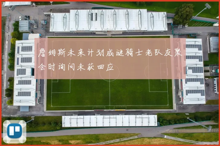 詹姆斯未来计划成谜骑士老队友聚会时询问未获回应