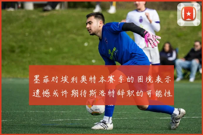 墨菲对埃利奥特本赛季的困境表示遗憾或许期待斯洛特辞职的可能性