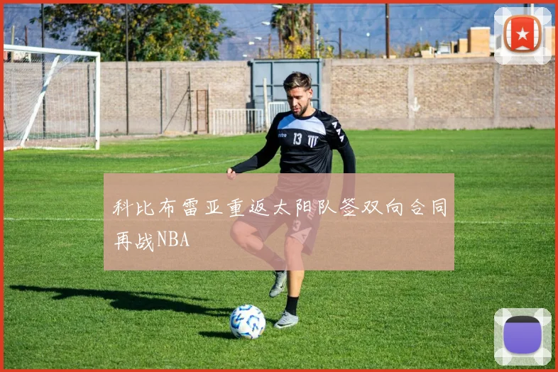 科比布雷亚重返太阳队签双向合同再战NBA