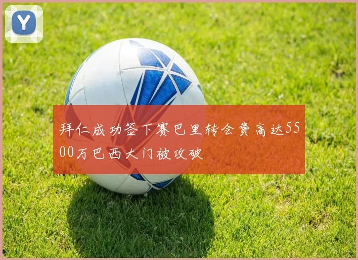 拜仁成功签下赛巴里转会费高达5500万巴西大门被攻破