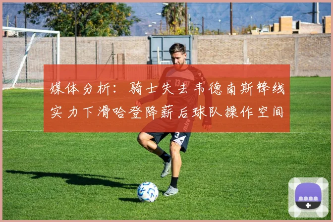 媒体分析：骑士失去韦德南斯锋线实力下滑哈登降薪后球队操作空间有限